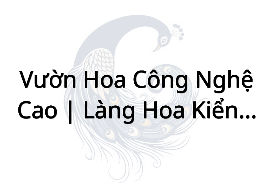 Vườn Hoa Công Nghệ Cao | Làng Hoa Kiểng Phước