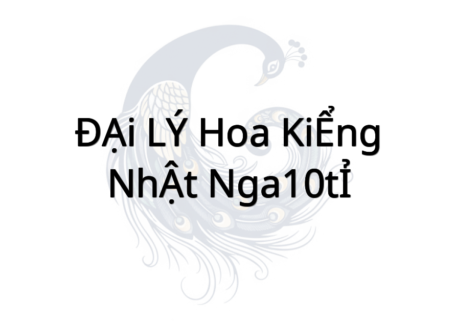 ĐẠI LÝ HOA KIỂNG NHẬT NGA(10TỈ)